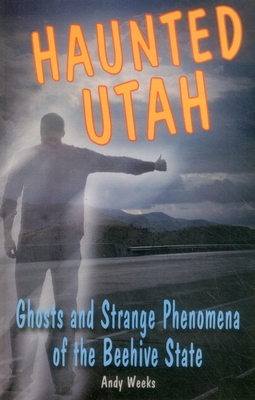 Haunted Utah: Ghosts and Strange Phenomena of the Beehive State - Weeks, Andy