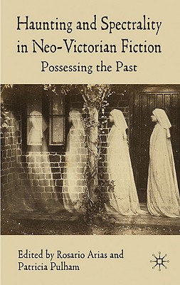 Haunting and Spectrality in Neo-Victorian Fiction: Possessing the Past - Arias, R (Editor), and Pulham, P (Editor)