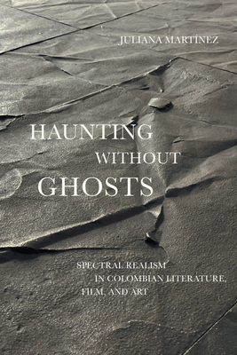 Haunting Without Ghosts: Spectral Realism in Colombian Literature, Film, and Art - Martnez, Juliana