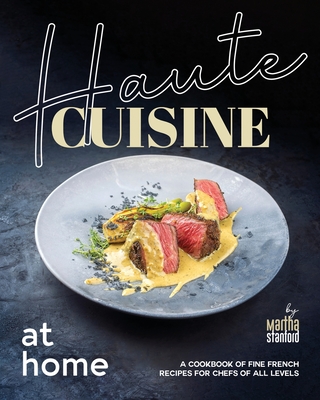 Haute Cuisine at Home: A Cookbook of Fine French Recipes for Chefs of All Levels - Stanford, Martha