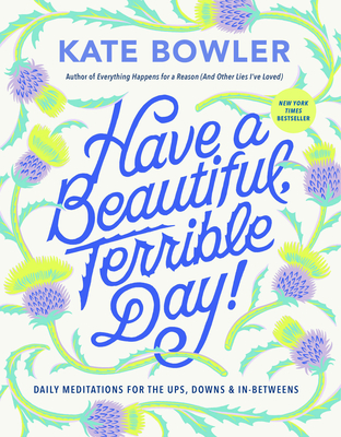 Have a Beautiful, Terrible Day!: Daily Meditations for the Ups, Downs & In-Betweens - Bowler, Kate