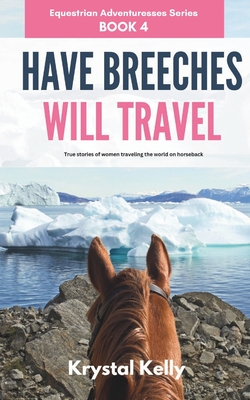 Have Breeches Will Travel (Equestrian Adventuresses Series Book 4): True stories of women traveling the world on horseback. - Kelly, Krystal