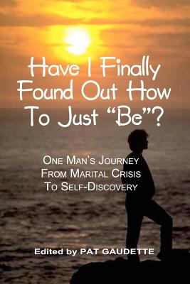 Have I Finally Found Out How To Just "Be"?: One Man's Journey from Marital Crisis to Self-Discovery - Gaudette, Pat