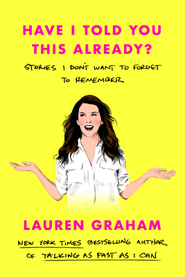 Have I Told You This Already?: Stories I Don't Want to Forget to Remember - Graham, Lauren