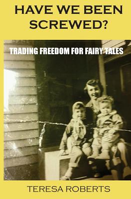 Have We Been Screwed? Trading Freedom for Fairy Tales - Roberts, Teresa