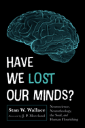Have We Lost Our Minds?: Neuroscience, Neurotheology, the Soul, and Human Flourishing