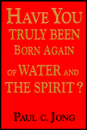 Have You Truly Been Born Again of Water and the Spirit? - Jong, Paul C