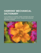 Hawkins' Mechanical Dictionary: A Cyclopedia of Words, Terms, Phrases and Data Used in the Mechanic Arts, Trades and Sciences