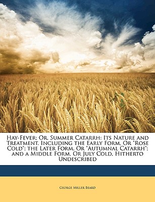 Hay-Fever; Or, Summer Catarrh: Its Nature and Treatment. Including the Early Form, or Rose Cold; The Later Form, or Autumnal Catarrh; And a Middle Form, or July Cold, Hitherto Undescribed - Beard, George Miller