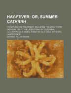 Hay-Fever; Or, Summer Catarrh: Its Nature and Treatment. Including the Early Form, Or "Rose Cold"; the Later Form, Or "Autumnal Catarrh"; and a Middle Form, Or July Cold, Hitherto Undescribed