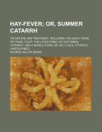 Hay-Fever; Or, Summer Catarrh: Its Nature and Treatment. Including the Early Form, Or "Rose Cold"; the Later Form, Or "Autumnal Catarrh"; and a Middle Form, Or July Cold, Hitherto Undescribed - Beard, George Miller