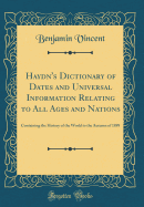 Haydn's Dictionary of Dates and Universal Information Relating to All Ages and Nations: Containing the History of the World to the Autumn of 1889 (Classic Reprint)