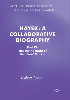 Hayek: A Collaborative Biography: Part IX: The Divine Right of the 'Free' Market - Leeson, Robert (Editor)