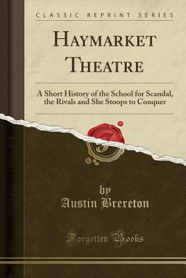 Haymarket Theatre: A Short History of the School for Scandal, the Rivals and She Stoops to Conquer (Classic Reprint) - Brereton, Austin