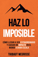 Haz Lo Imposible: C?mo llegar a ser extraordinario y causar un impacto en el mundo a gran escala