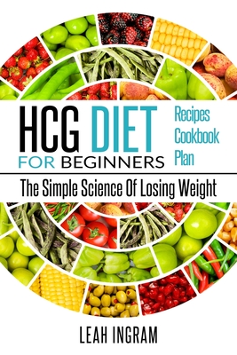 Hcg Diet: HCG Diet for Beginners-The Simple Science of Losing Weight HCG Diet Recipes- HCG Diet Cookbook - Ingram, Leah