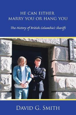 He Can Either Marry You or Hang You: The History of British Columbia's Sheriffs - Smith, David G