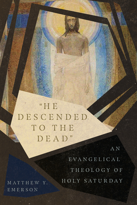 "He Descended to the Dead": An Evangelical Theology of Holy Saturday - Emerson, Matthew Y