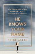 He Knows Your Name: How 7 Nameless Women of the Bible Reveal Christ's Love for You