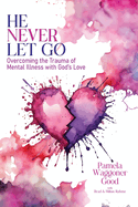 He Never Let Go: Overcoming the Trauma of Mental Illness with God's Love