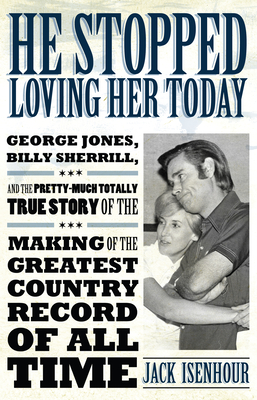 He Stopped Loving Her Today: George Jones, Billy Sherrill, and the Pretty-Much Totally True Story of the Making of the Greatest Country Record of A - Isenhour, Jack