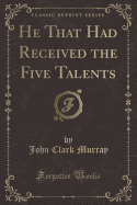 He That Had Received the Five Talents (Classic Reprint)