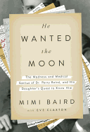 He Wanted the Moon: The Madness and Medical Genius of Dr. Perry Baird, and His Daughter's Quest to Know Him - Baird, Mimi, and Claxton, Eve