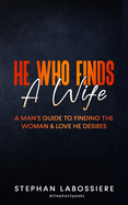 He Who Finds A Wife: A Man's Guide To Finding The Woman & Love He Desires