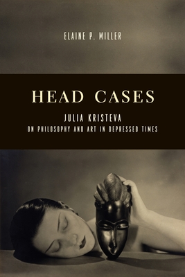 Head Cases: Julia Kristeva on Philosophy and Art in Depressed Times - Miller, Elaine