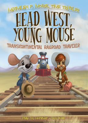 Head West, Young Mouse: Transcontinental Railroad Traveler Book 3: Transcontinental Railroad Traveler Book 3 - Horender, Philip