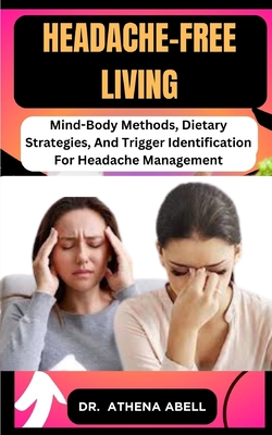 Headache-Free Living: Mind-Body Methods, Dietary Strategies, And Trigger Identification For Headache Management - Abell, Athena, Dr.