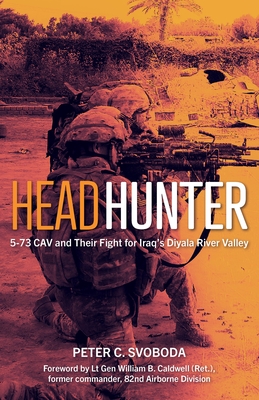 Headhunter: 5-73 Cav and Their Fight for Iraq's Diyala River Valley - Svoboda, Peter C, and Caldwell, William B (Foreword by)