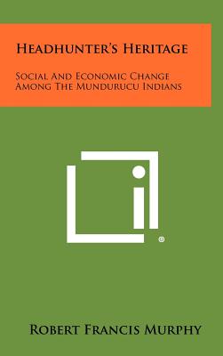 Headhunter's Heritage: Social and Economic Change Among the Mundurucu Indians - Murphy, Robert Francis