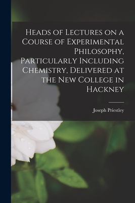 Heads of Lectures on a Course of Experimental Philosophy, Particularly Including Chemistry, Delivered at the New College in Hackney - Priestley, Joseph 1733-1804