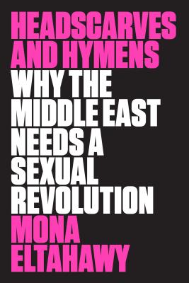 Headscarves and Hymens: Why the Middle East Needs a Sexual Revolution - Eltahawy, Mona