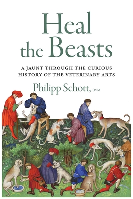 Heal the Beasts: A Jaunt Through the Curious History of the Veterinary Arts - Schott, Philipp, DVM
