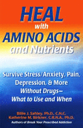 Heal with Amino Acids and Nutrients: Survive Stress, Pain, Anxiety, Depression & More Without Drugs-- What to Use and When - Sahley, Billie Jay, Ph.D., C.N.C.