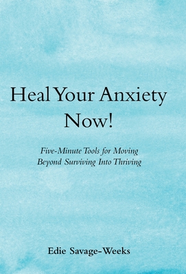 Heal Your Anxiety Now!: Five-Minute Tools for Moving Beyond Surviving into Thriving - Savage-Weeks, Edie