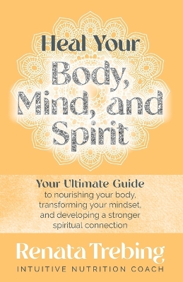 Heal Your Body, Mind, and Spirit: Your Ultimate Guide to Nourishing Your Body, Transforming Your Mindset, and Developing a Stronger Spiritual Connection - Trebing, Renata