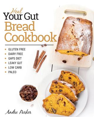 Heal Your Gut, Bread Cookbook: Gluten Free, Dairy Free, GAPS Diet, Leaky Gut, Low Carb, Paleo - Parker, Andre