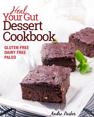 Heal Your Gut, Dessert Cookbook: Gluten Free, Dairy Free, Paleo, Clean Eating, Healthy Desserts - Parker, Andre