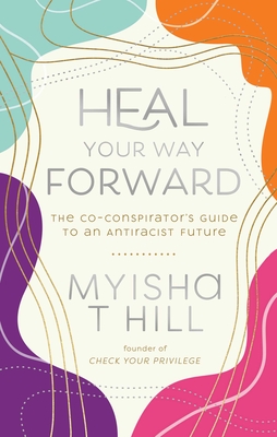 Heal Your Way Forward: The Co-Conspirator's Guide to an Antiracist Future - Hill, Myisha T