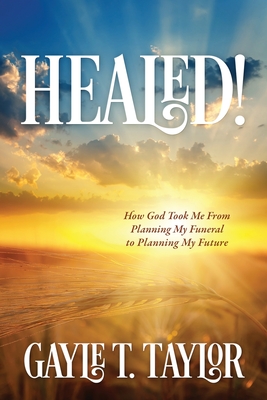 Healed!: How God Took Me From Planning My Funeral to Planning My Future - Taylor, Gayle T