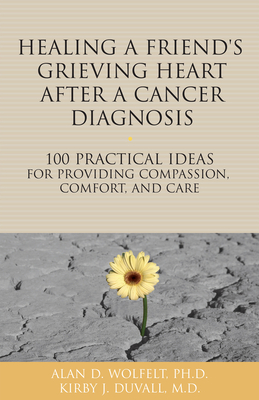 Healing a Friend or Loved One's Grieving Heart After a Cancer Diagnosis: 100 Practical Ideas for Providing Compassion, Comfort, and Care - Wolfelt, Alan D, Dr., PhD, and Duvall, Kirby J, MD