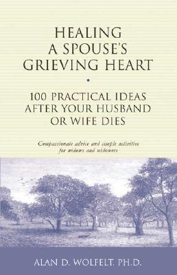Healing a Spouse's Grieving Heart: 100 Practical Ideas After Your Husband or Wife Dies - Wolfelt, Alan D, Dr., PhD