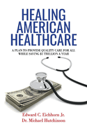 Healing American Healthcare: A Plan to Provide Quality Care for All, While Saving $1 Trillion a Year Volume 1