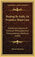 Healing by Faith, or Primitive Mind Cure: Elementary Lessons in Christian Philosophy and Transcendental Medicine (1885)