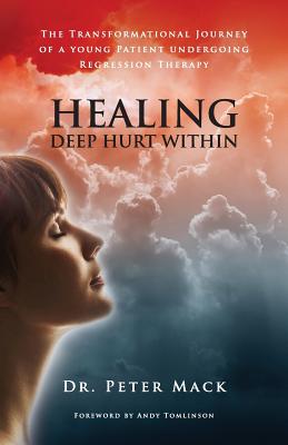 Healing Deep Hurt Within: The Transformational Journey of a Young Patient Undergoing Regression Therapy - Mack, Peter
