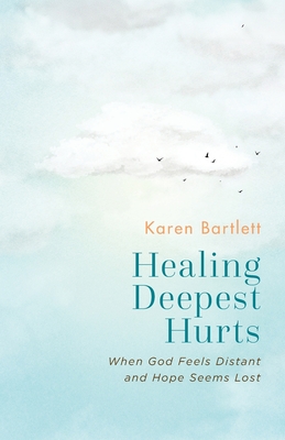 Healing Deepest Hurts: When God Feels Distant and Hope Seems Lost - Bartlett, Karen