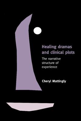 Healing Dramas and Clinical Plots: The Narrative Structure of Experience - Mattingly, Cheryl, PhD